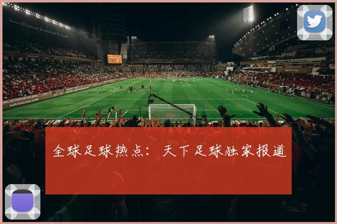 全球足球热点：天下足球独家报道