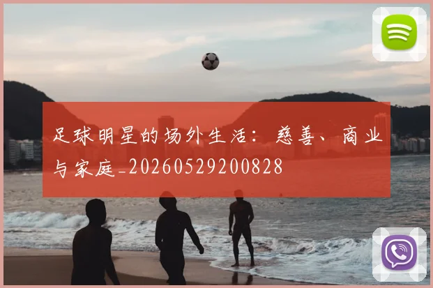 足球明星的场外生活：慈善、商业与家庭_20260529200828
