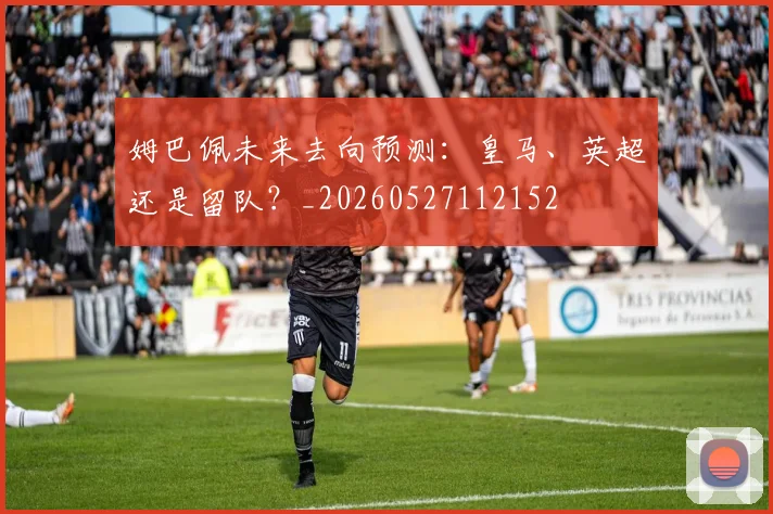 姆巴佩未来去向预测：皇马、英超还是留队？_20260527112152