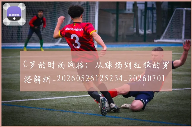 C罗的时尚风格：从球场到红毯的穿搭解析_20260526125234_20260701213555