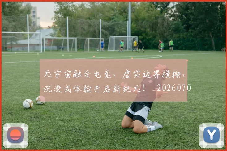 元宇宙融合电竞,虚实边界模糊,沉浸式体验开启新纪元!_20260703214255
