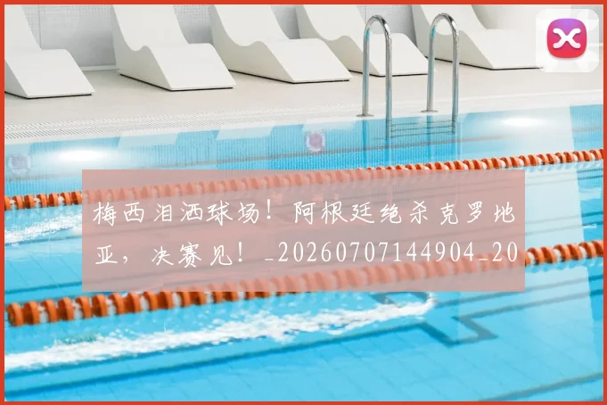 梅西泪洒球场!阿根廷绝杀克罗地亚,决赛见!_20260707144904_20260731181917