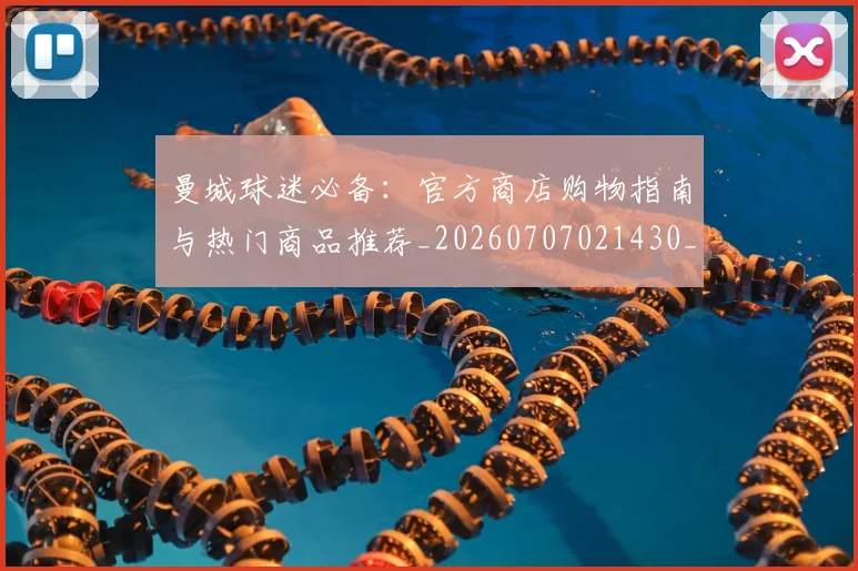 曼城球迷必备:官方商店购物指南与热门商品推荐_20260707021430_20260801161038
