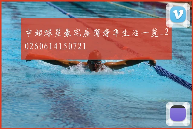 中超球星豪宅座驾奢华生活一览_20260614150721