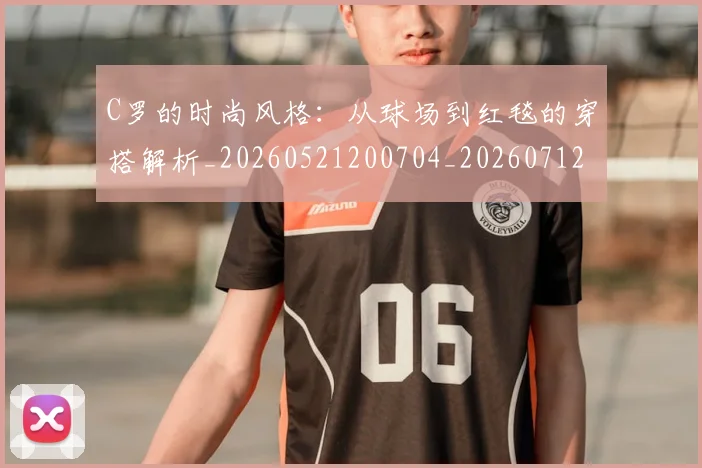 C罗的时尚风格:从球场到红毯的穿搭解析_20260521200704_20260712052334