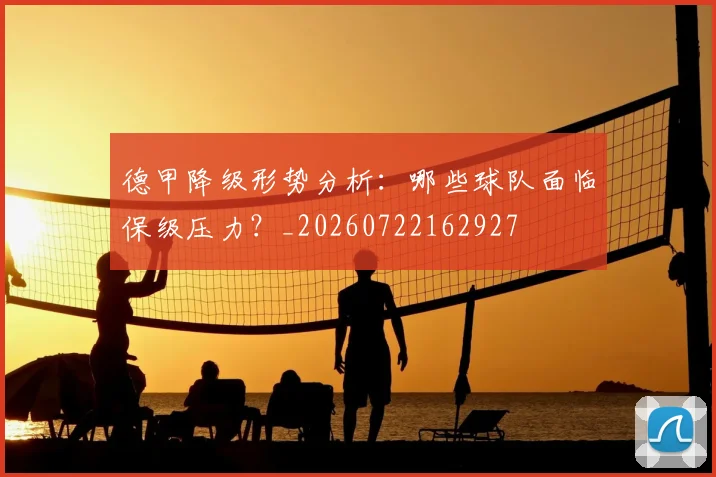 德甲降级形势分析：哪些球队面临保级压力？_20260722162927