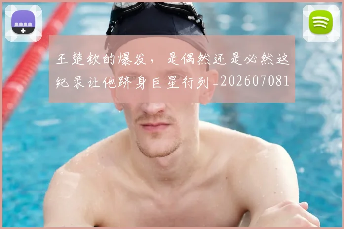 王楚钦的爆发,是偶然还是必然这纪录让他跻身巨星行列_20260708191316_20260802160013