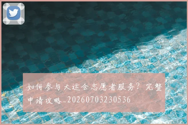 如何参与大运会志愿者服务?完整申请攻略_20260703230536