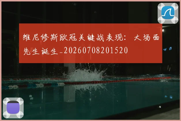 维尼修斯欧冠关键战表现：大场面先生诞生_20260708201520