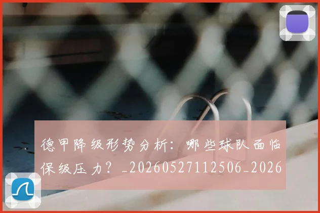 德甲降级形势分析：哪些球队面临保级压力？_20260527112506_20260722162930