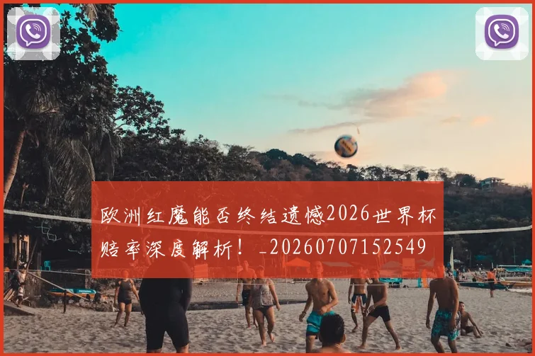 欧洲红魔能否终结遗憾2026世界杯赔率深度解析!_20260707152549