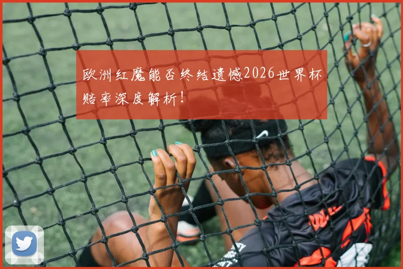 欧洲红魔能否终结遗憾2026世界杯赔率深度解析!