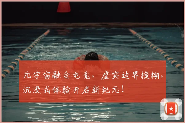 元宇宙融合电竞，虚实边界模糊，沉浸式体验开启新纪元！