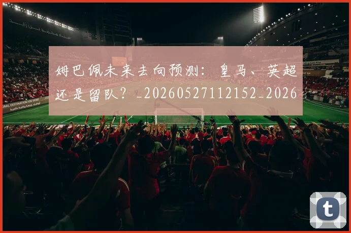 姆巴佩未来去向预测:皇马、英超还是留队?_20260527112152_20260703231808