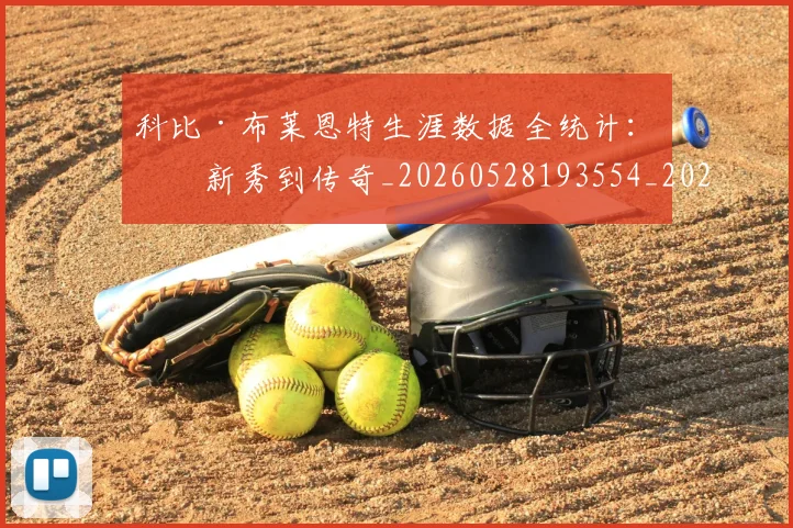 科比·布莱恩特生涯数据全统计：从新秀到传奇_20260528193554_20260708195011