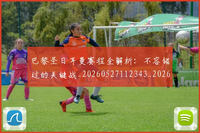 巴黎圣日耳曼赛程全解析：不容错过的关键战_20260527112343_20260722154618