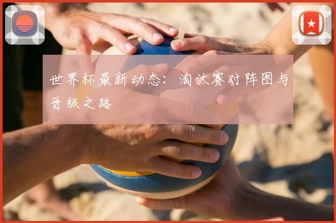 世界杯最新动态：淘汰赛对阵图与晋级之路