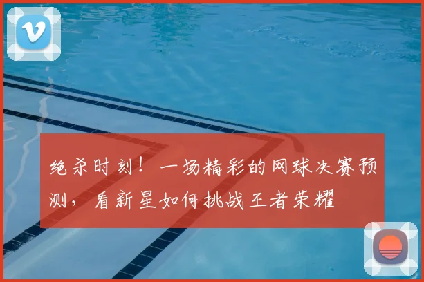 绝杀时刻！一场精彩的网球决赛预测，看新星如何挑战王者荣耀