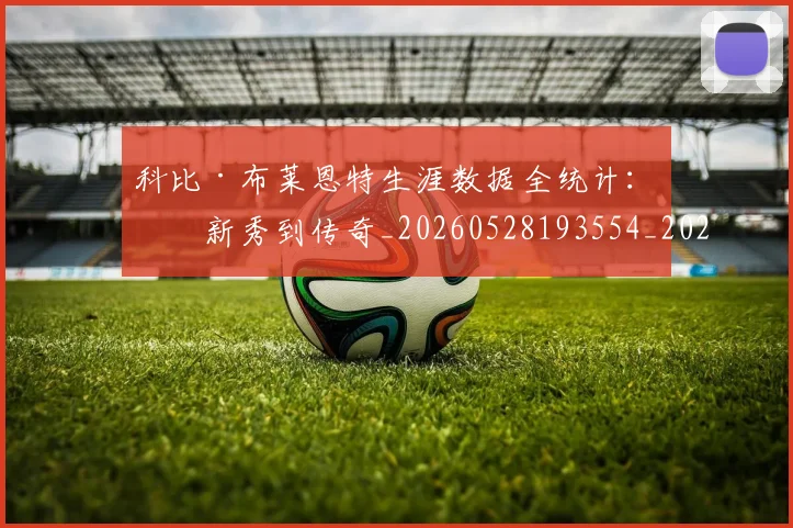 科比·布莱恩特生涯数据全统计:从新秀到传奇_20260528193554_20260802164811